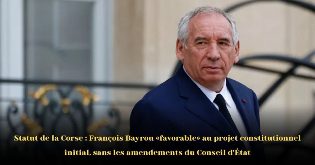François Bayrou soutient le projet initial d’autonomie corse il rejette les amendements du Conseil d’État