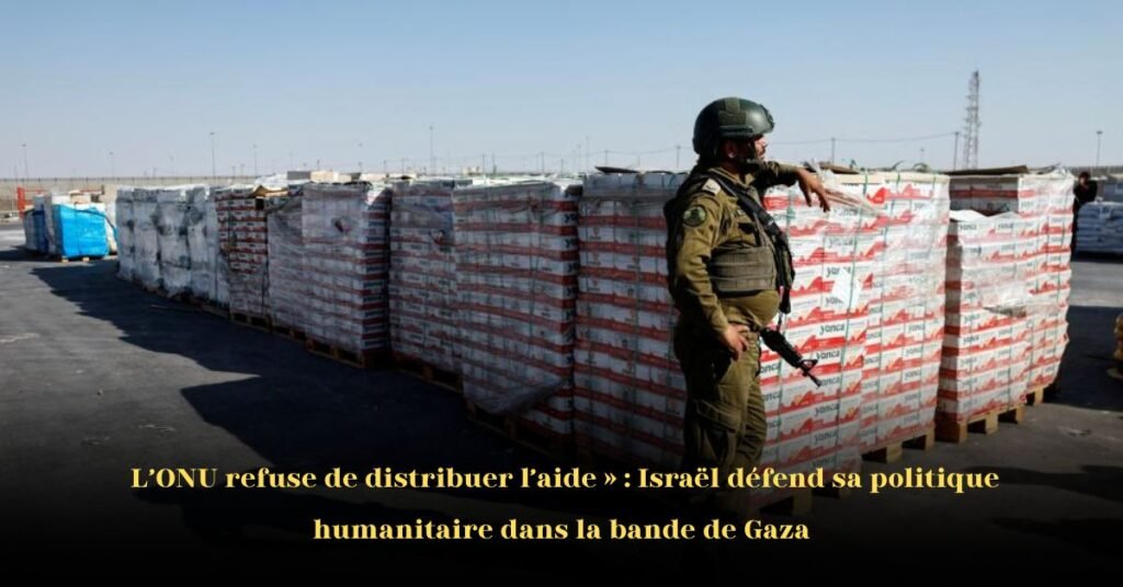Israël Dénonce l’ONU pour son Refus de Distribuer l’Aide, Maintient sa Politique Humanitaire à Gaza