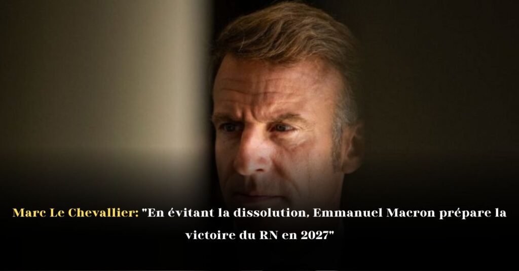 Marc Le Chevallier: "En évitant la dissolution, Emmanuel Macron prépare la victoire du RN en 2027"