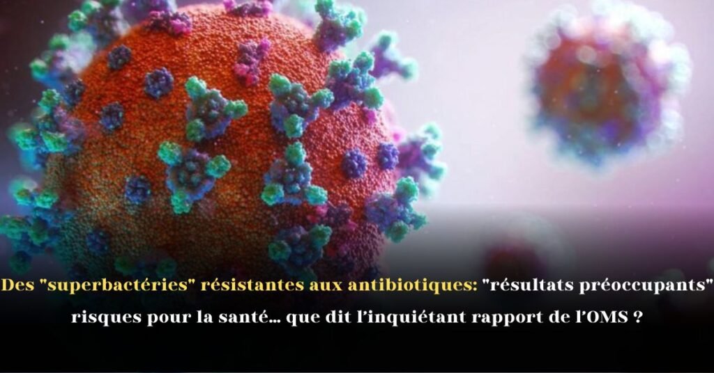 Des superbactéries résistantes aux antibiotiques: résultats préoccupants, risques pour la santé… que dit l’inquiétant rapport de l’OMS ?