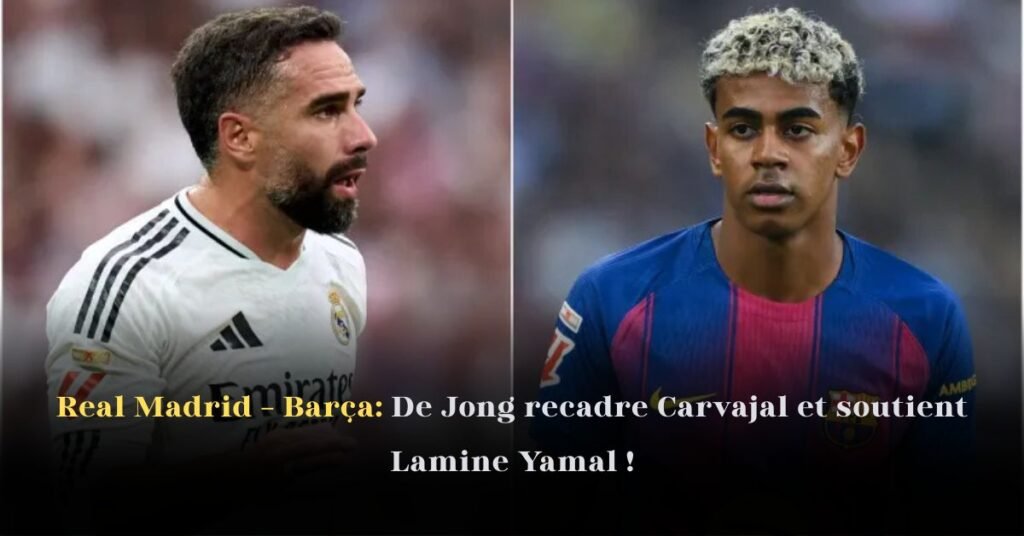 Real Madrid – Barça: De Jong Recadre Carvajal et Soutient Lamine Yamal!
