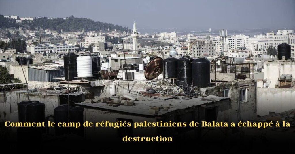 Comment le camp de réfugiés palestiniens de Balata a échappé à la destruction