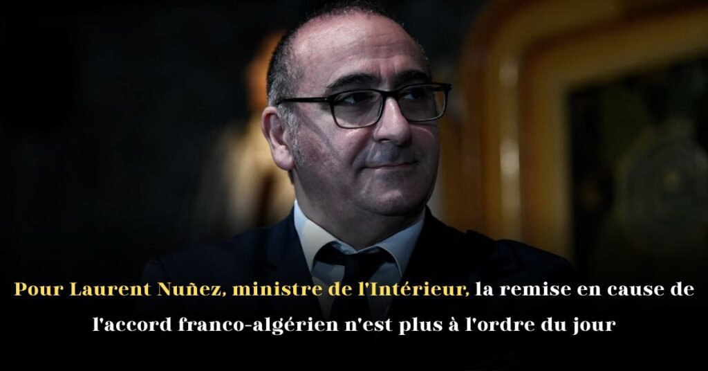 Pour Laurent Nuñez, ministre de l’Intérieur, la remise en cause de l’accord franco-algérien n’est plus à l’ordre du jour