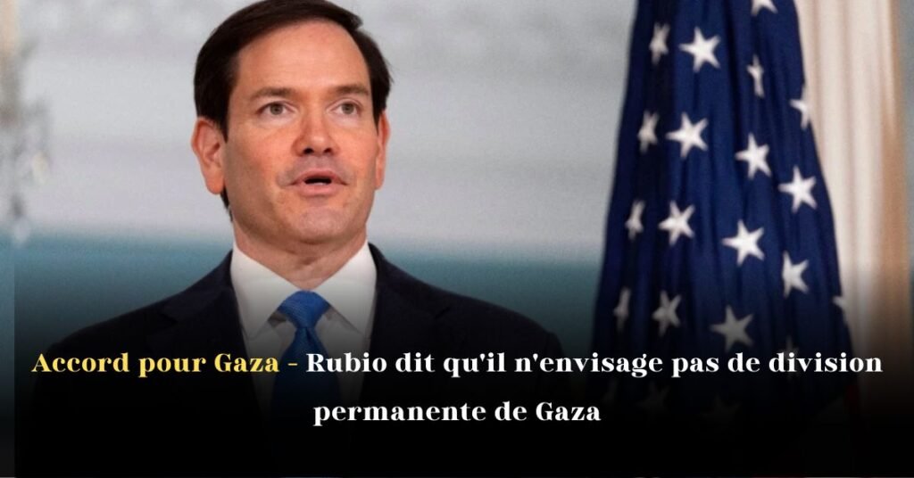 Accord pour Gaza – Rubio dit qu’il n’envisage pas de division permanente de Gaza