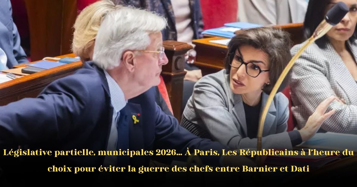 Élection Partielle à Paris en 2026 : Les Républicains doivent choisir l’unité ou risquer une guerre des chefs entre Barnier et Dati