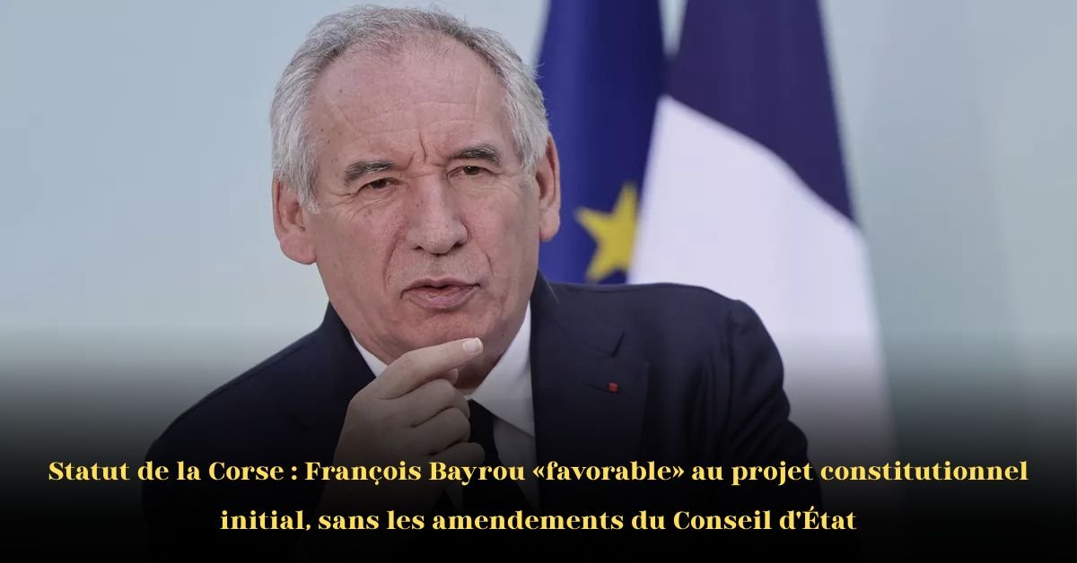 François Bayrou soutient le projet initial d’autonomie corse il rejette les amendements du Conseil d’État