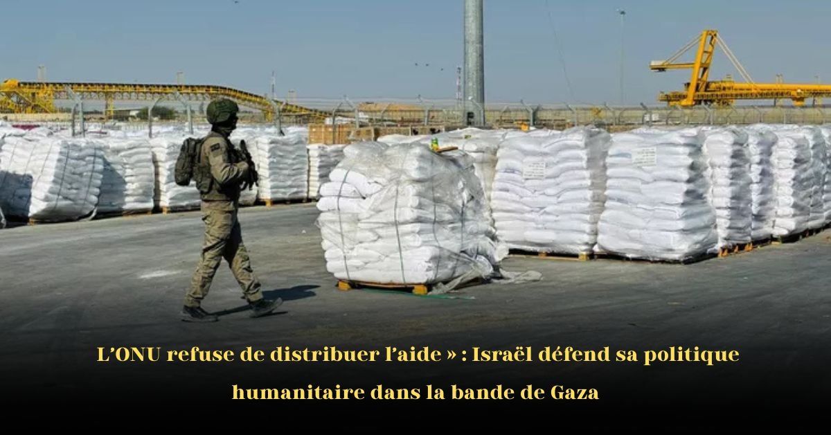 Israël Dénonce l’ONU pour son Refus de Distribuer l’Aide, Maintient sa Politique Humanitaire à Gaza