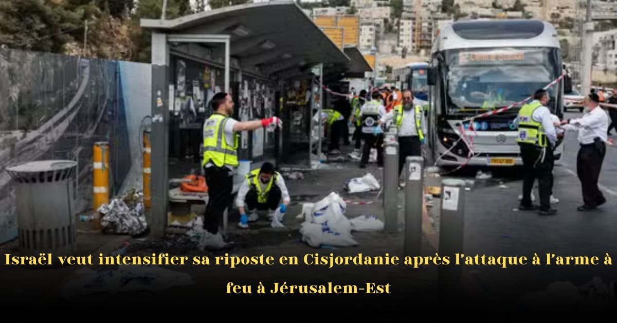Israël prévoit d’intensifier sa riposte en Cisjordanie après la fusillade de Jérusalem-Est