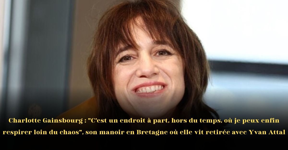 Charlotte Gainsbourg: "C’est un endroit à part, hors du temps, où je peux enfin respirer loin du chaos", son manoir en Bretagne où elle vit retirée avec Yvan Attal