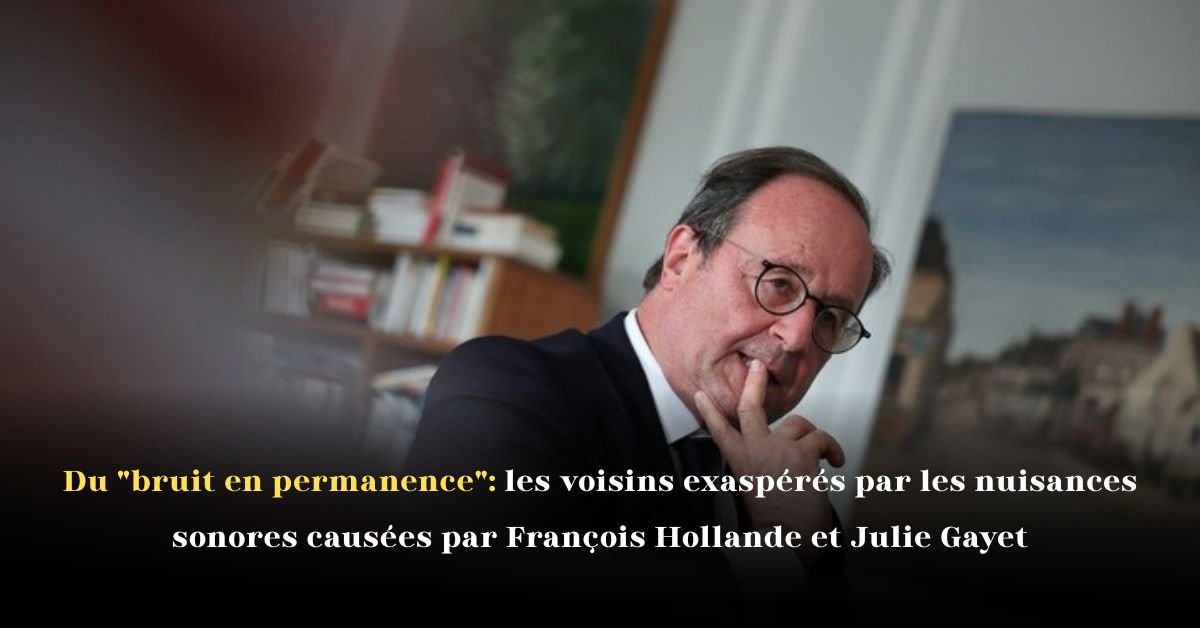 Du bruit en permanence: les voisins exaspérés par les nuisances sonores causées par François Hollande et Julie Gayet