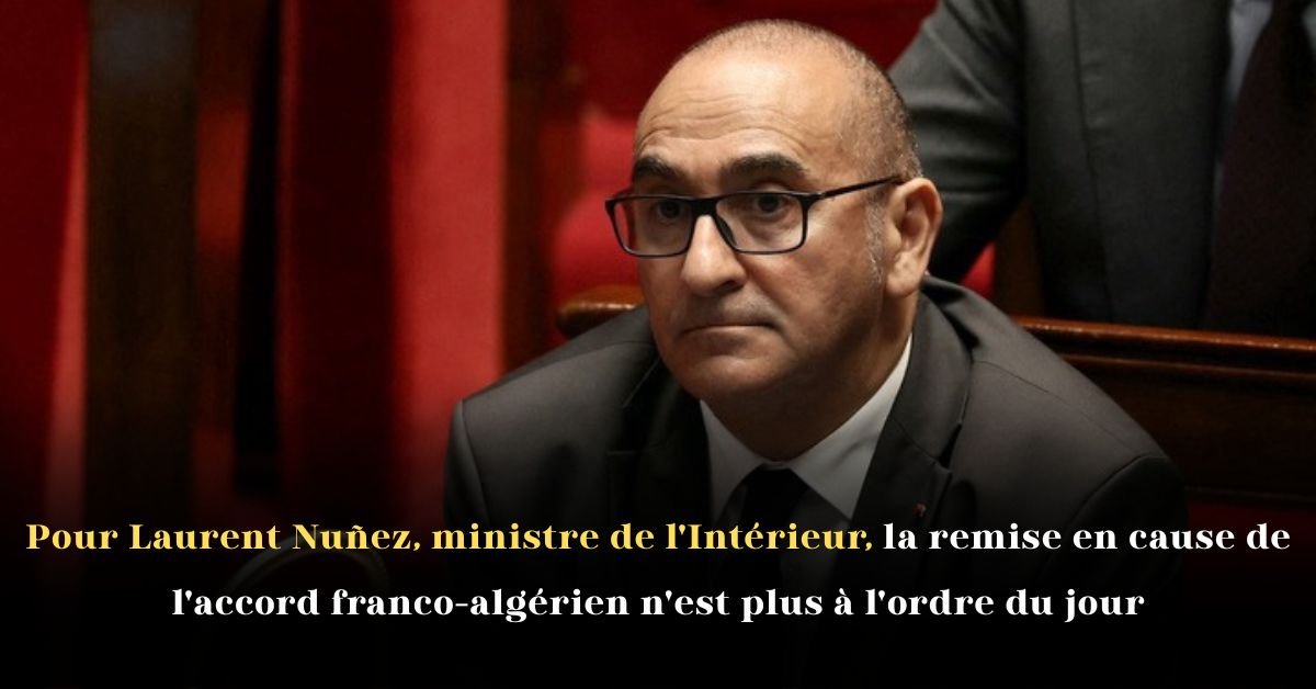 Pour Laurent Nuñez, ministre de l’Intérieur, la remise en cause de l’accord franco-algérien n’est plus à l’ordre du jour