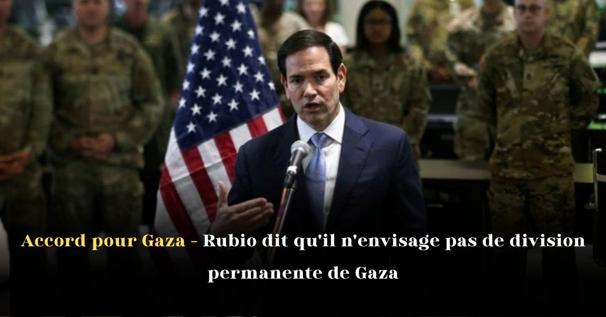 Accord pour Gaza – Rubio dit qu’il n’envisage pas de division permanente de Gaza